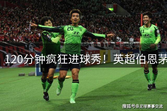 120分钟疯狂进球秀！英超伯恩茅斯11球血洗意甲热那亚引热议